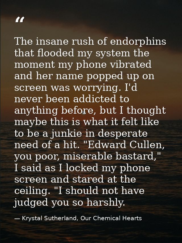 The insane rush of endorphins that flooded my system the moment my phone vibrated and her name popped up on screen was w — Krystal Sutherland, Our Chemical Hearts