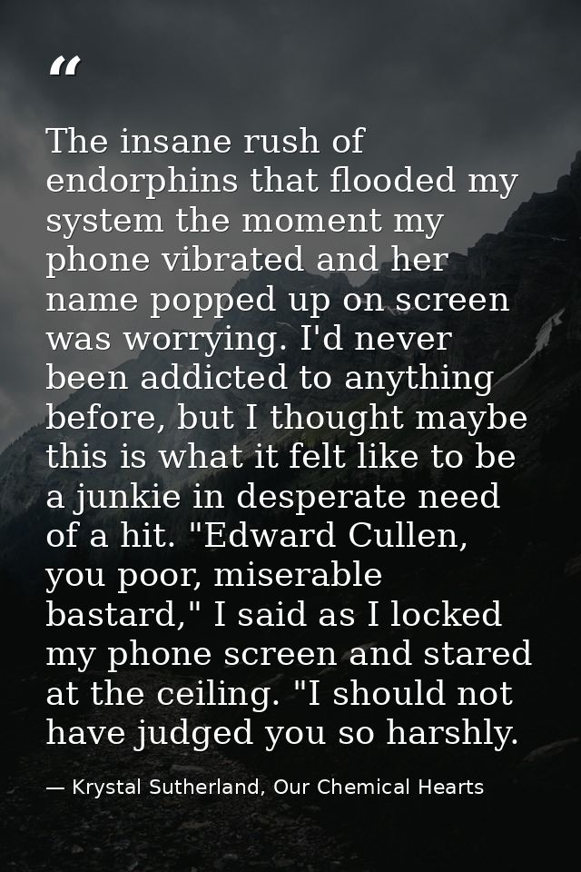 The insane rush of endorphins that flooded my system the moment my phone vibrated and her name popped up on screen was w — Krystal Sutherland, Our Chemical Hearts