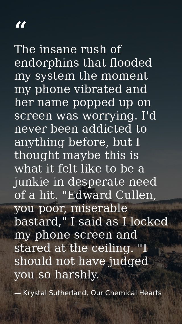 The insane rush of endorphins that flooded my system the moment my phone vibrated and her name popped up on screen was w — Krystal Sutherland, Our Chemical Hearts
