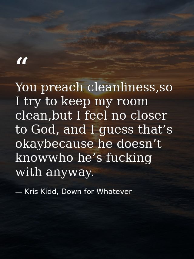 You preach cleanliness,so I try to keep my room clean,but I feel no closer to God, and I guess that’s okaybecause he doe — Kris Kidd, Down for Whatever