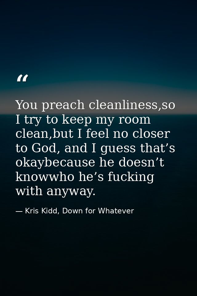 You preach cleanliness,so I try to keep my room clean,but I feel no closer to God, and I guess that’s okaybecause he doe — Kris Kidd, Down for Whatever