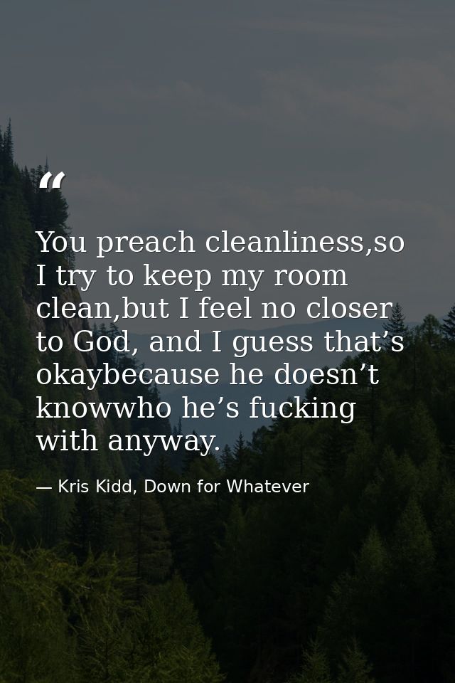 You preach cleanliness,so I try to keep my room clean,but I feel no closer to God, and I guess that’s okaybecause he doe — Kris Kidd, Down for Whatever