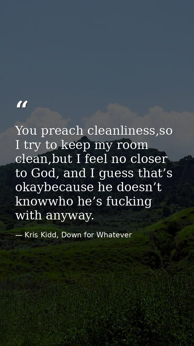 You preach cleanliness,so I try to keep my room clean,but I feel no closer to God, and I guess that’s okaybecause he doe — Kris Kidd, Down for Whatever