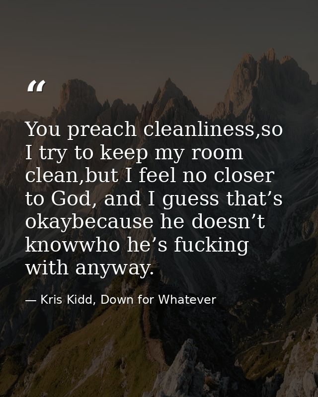 You preach cleanliness,so I try to keep my room clean,but I feel no closer to God, and I guess that’s okaybecause he doe — Kris Kidd, Down for Whatever