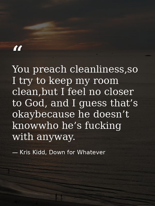 You preach cleanliness,so I try to keep my room clean,but I feel no closer to God, and I guess that’s okaybecause he doe — Kris Kidd, Down for Whatever
