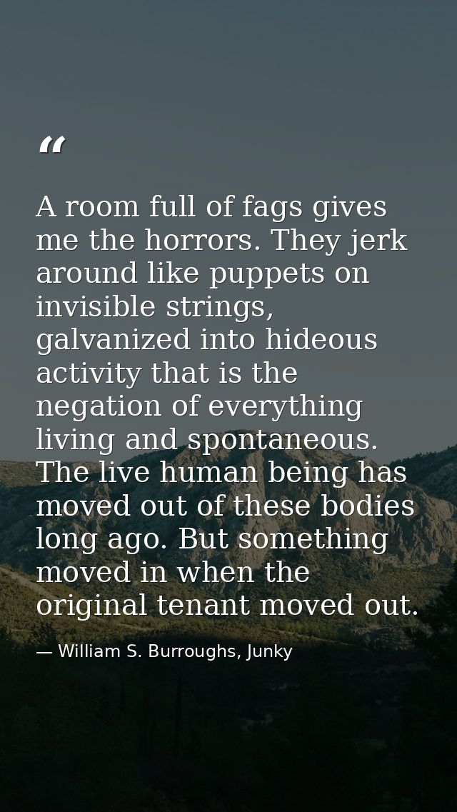 A room full of fags gives me the horrors. They jerk around like puppets on invisible strings, galvanized into hideous ac — William S. Burroughs, Junky