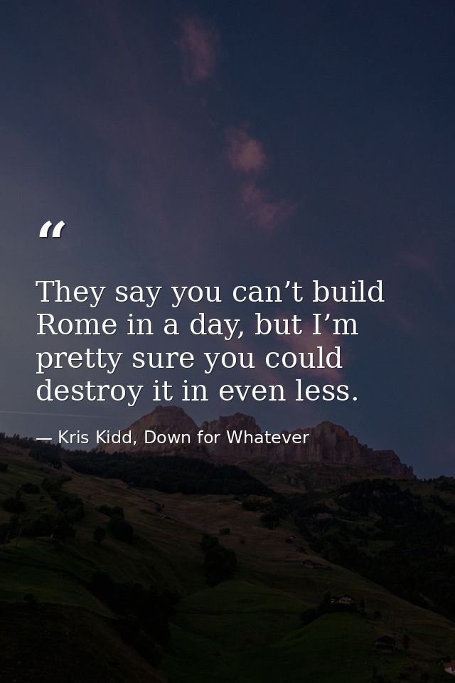 They say you can’t build Rome in a day, but I’m pretty sure you could destroy it in even less. — Kris Kidd, Down for Whatever