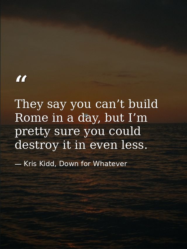 They say you can’t build Rome in a day, but I’m pretty sure you could destroy it in even less. — Kris Kidd, Down for Whatever