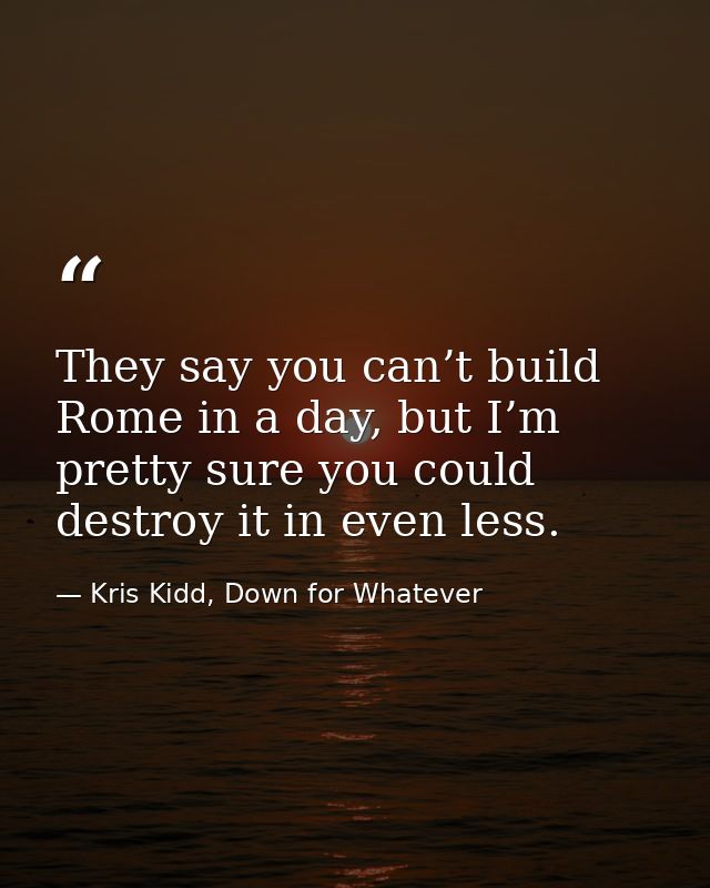 They say you can’t build Rome in a day, but I’m pretty sure you could destroy it in even less. — Kris Kidd, Down for Whatever