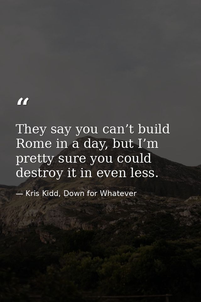 They say you can’t build Rome in a day, but I’m pretty sure you could destroy it in even less. — Kris Kidd, Down for Whatever
