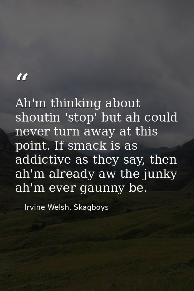 Ah'm thinking about shoutin 'stop' but ah could never turn away at this point. If smack is as addictive as they say, the — Irvine Welsh, Skagboys