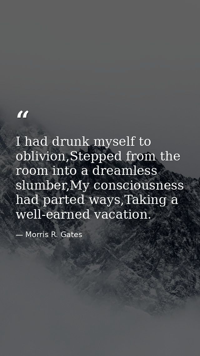 I had drunk myself to oblivion,Stepped from the room into a dreamless slumber,My consciousness had parted ways,Taking a  — Morris R. Gates