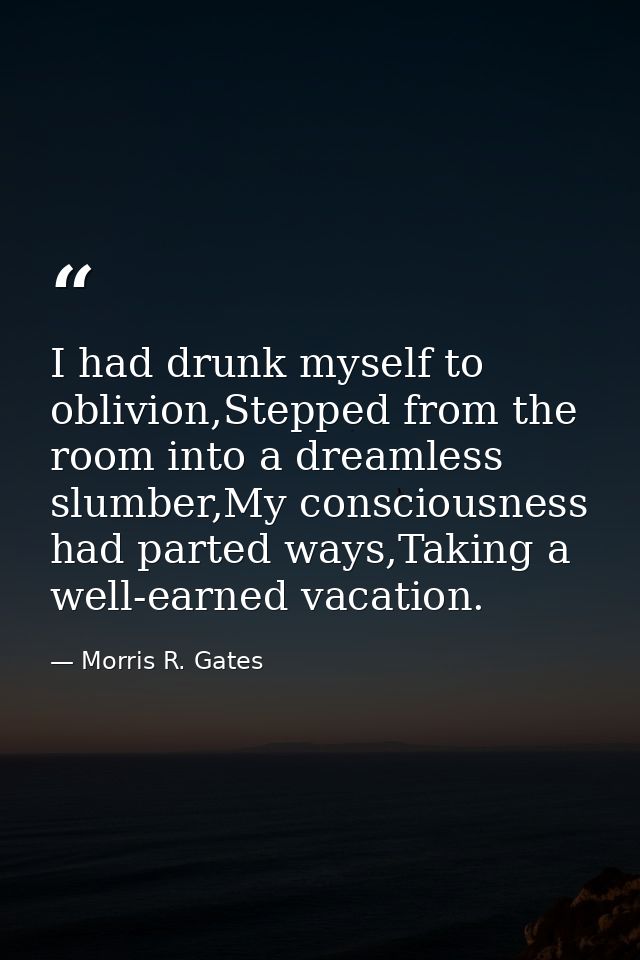 I had drunk myself to oblivion,Stepped from the room into a dreamless slumber,My consciousness had parted ways,Taking a  — Morris R. Gates