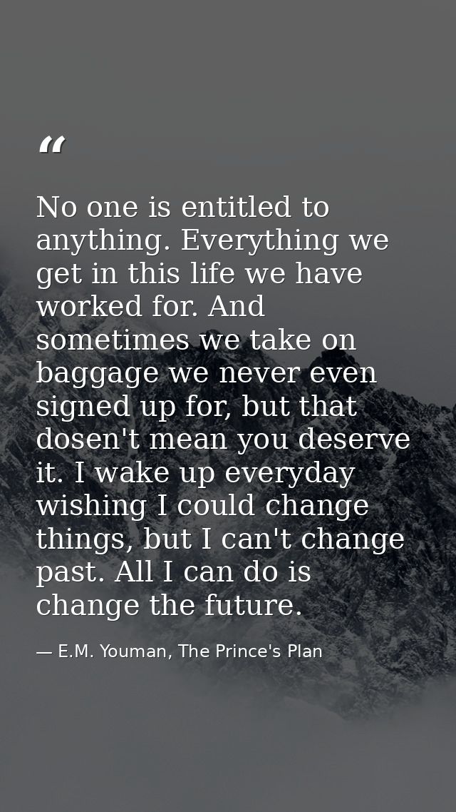 No one is entitled to anything. Everything we get in this life we have worked for. And sometimes we take on baggage we n — E.M. Youman, The Prince's Plan