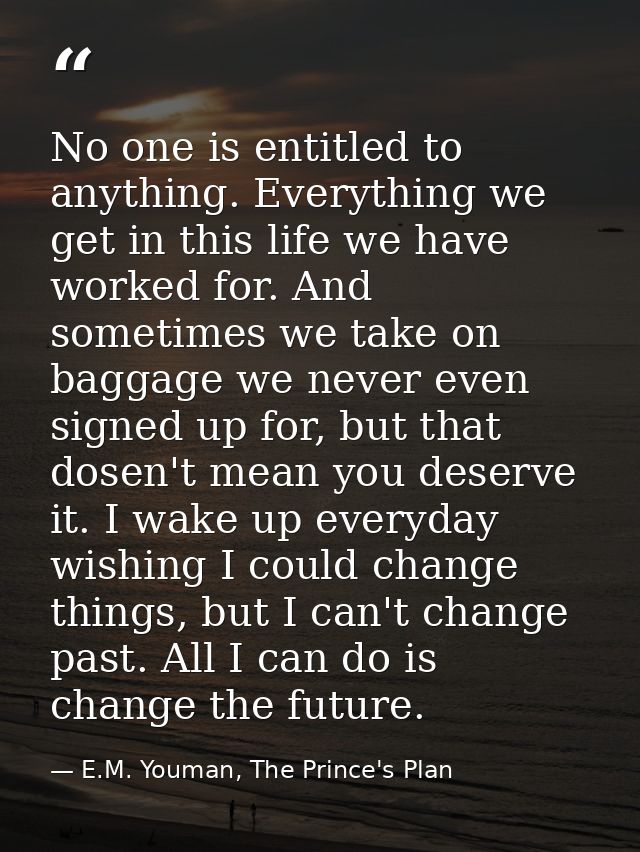 No one is entitled to anything. Everything we get in this life we have worked for. And sometimes we take on baggage we n — E.M. Youman, The Prince's Plan