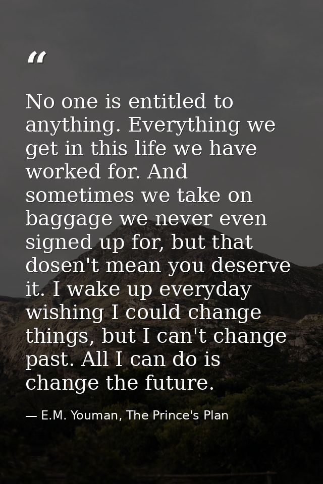 No one is entitled to anything. Everything we get in this life we have worked for. And sometimes we take on baggage we n — E.M. Youman, The Prince's Plan