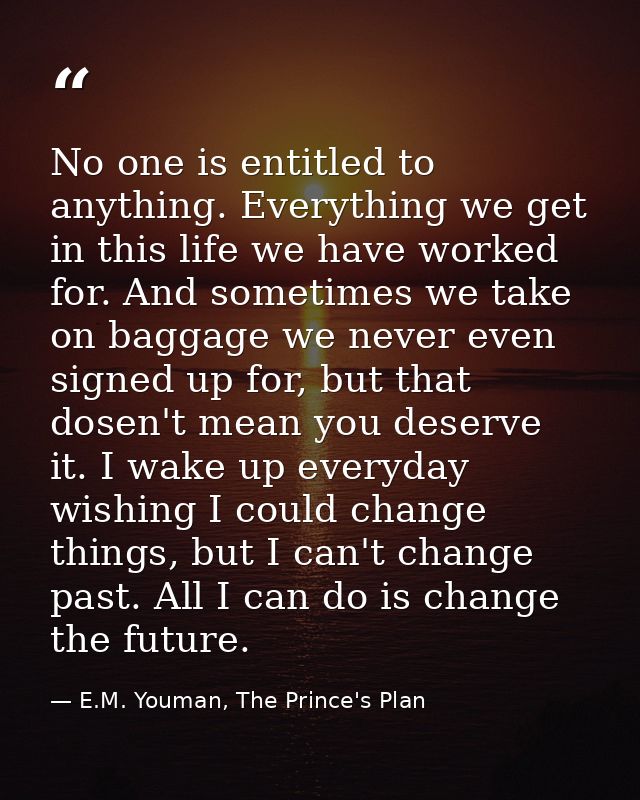 No one is entitled to anything. Everything we get in this life we have worked for. And sometimes we take on baggage we n — E.M. Youman, The Prince's Plan