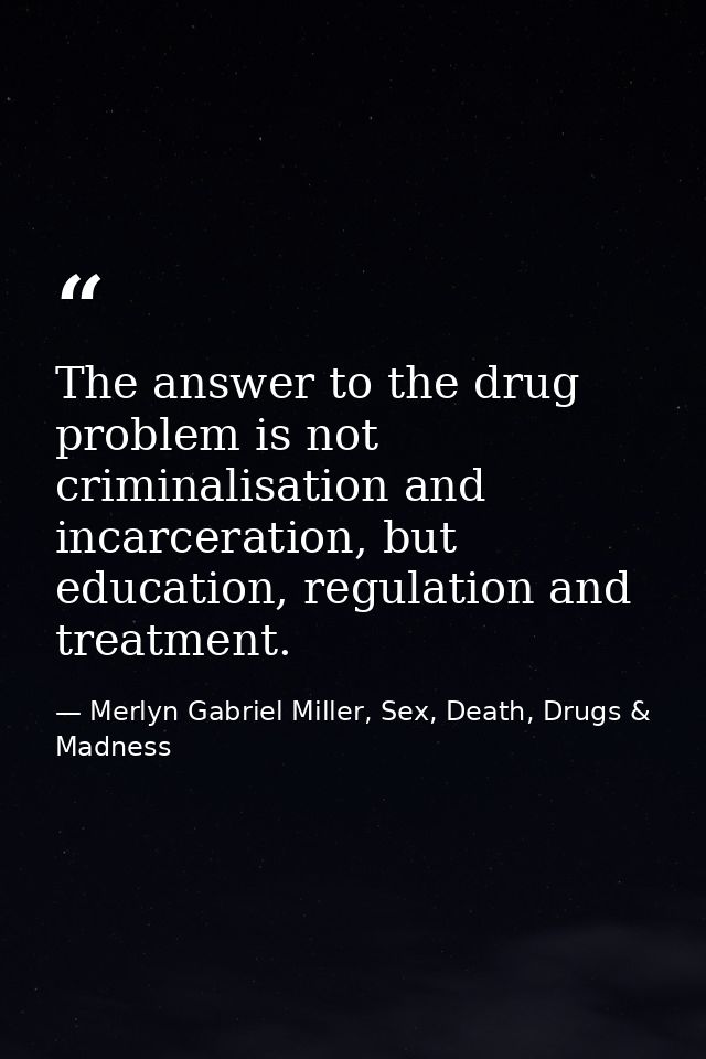 The answer to the drug problem is not criminalisation and incarceration, but education, regulation and treatment. — Merlyn Gabriel Miller, Sex, Death, Drugs & Madness