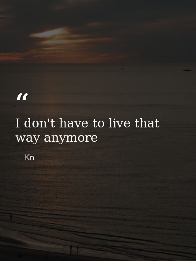I don't have to live that way anymore — Kn