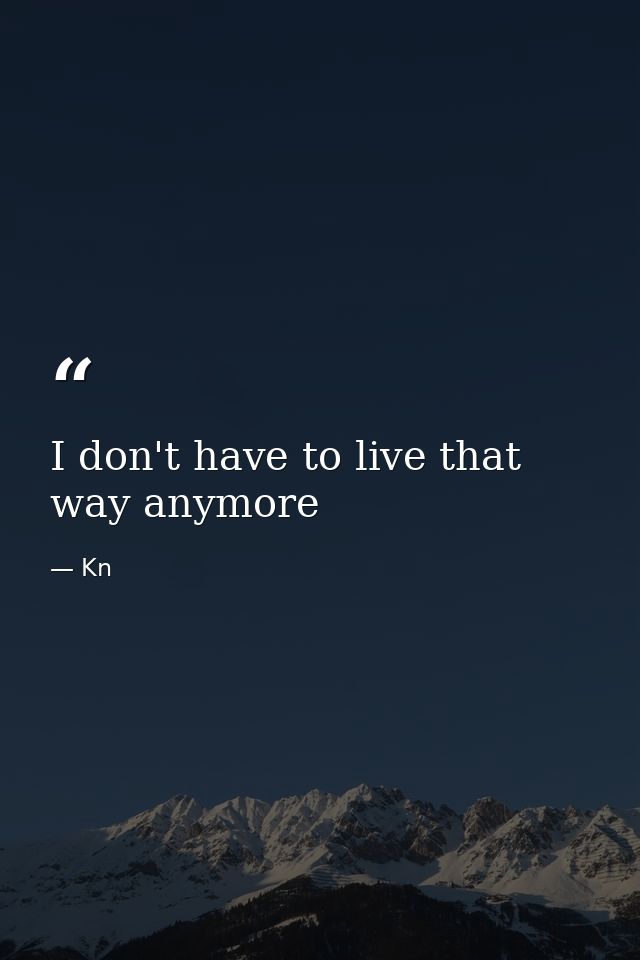 I don't have to live that way anymore — Kn