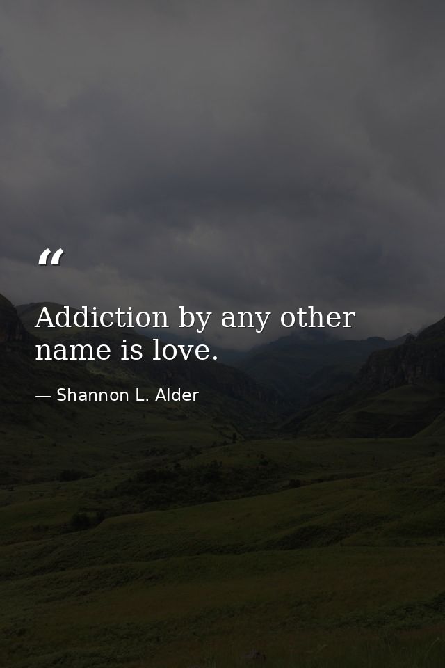Addiction by any other name is love. — Shannon L. Alder