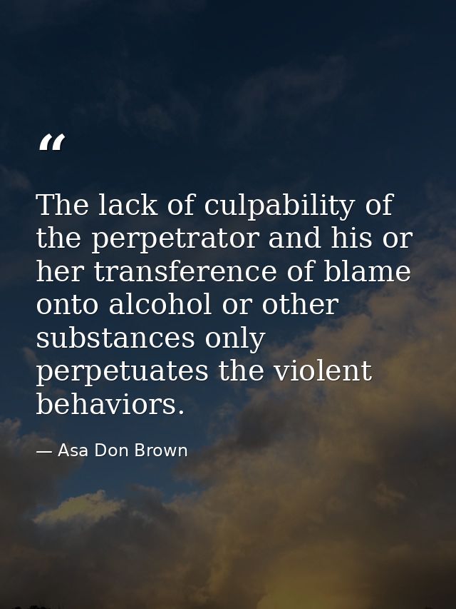 The lack of culpability of the perpetrator and his or her transference of blame onto alcohol or other substances only pe — Asa Don Brown