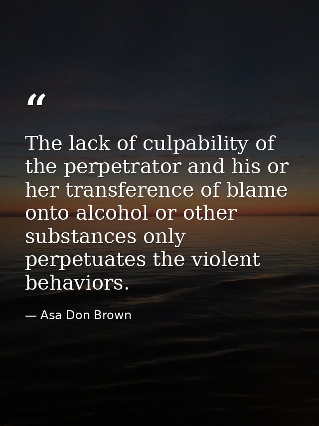 The lack of culpability of the perpetrator and his or her transference of blame onto alcohol or other substances only pe — Asa Don Brown
