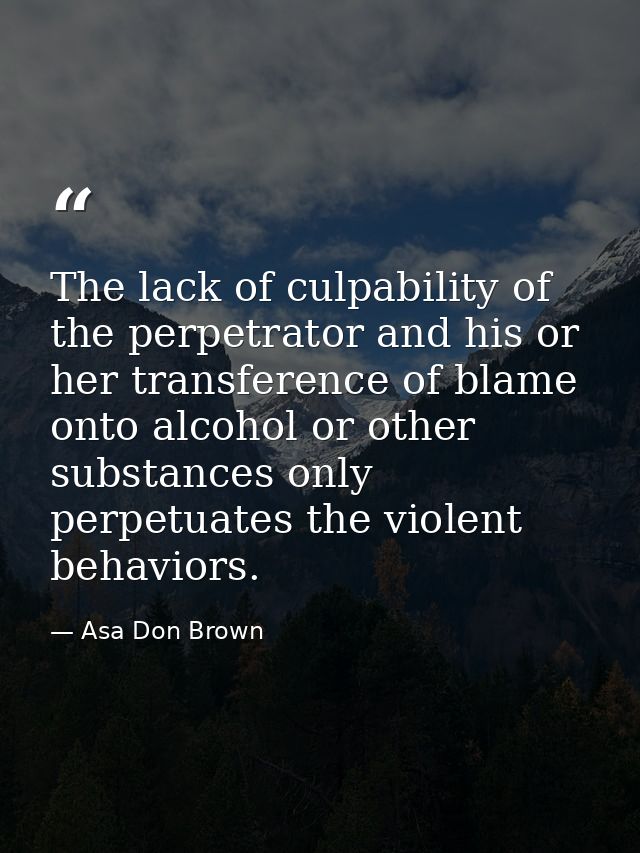 The lack of culpability of the perpetrator and his or her transference of blame onto alcohol or other substances only pe — Asa Don Brown