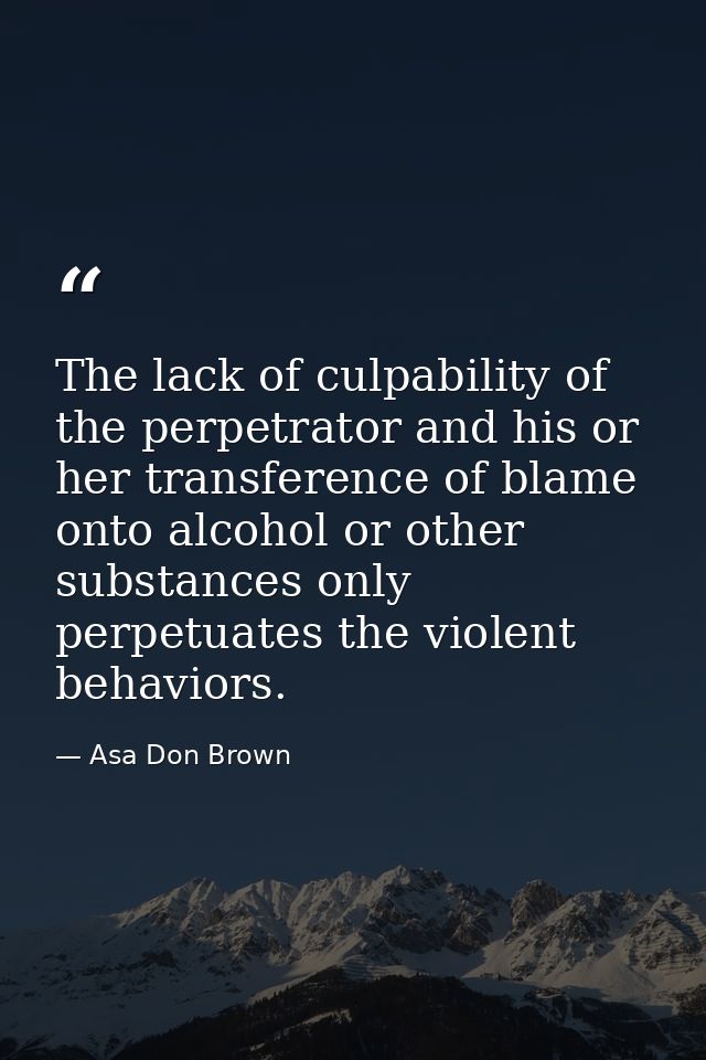 The lack of culpability of the perpetrator and his or her transference of blame onto alcohol or other substances only pe — Asa Don Brown