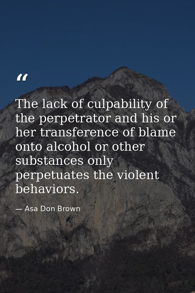 The lack of culpability of the perpetrator and his or her transference of blame onto alcohol or other substances only pe — Asa Don Brown