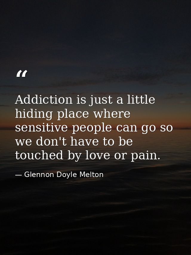 Addiction is just a little hiding place where sensitive people can go so we don't have to be touched by love or pain. — Glennon Doyle Melton