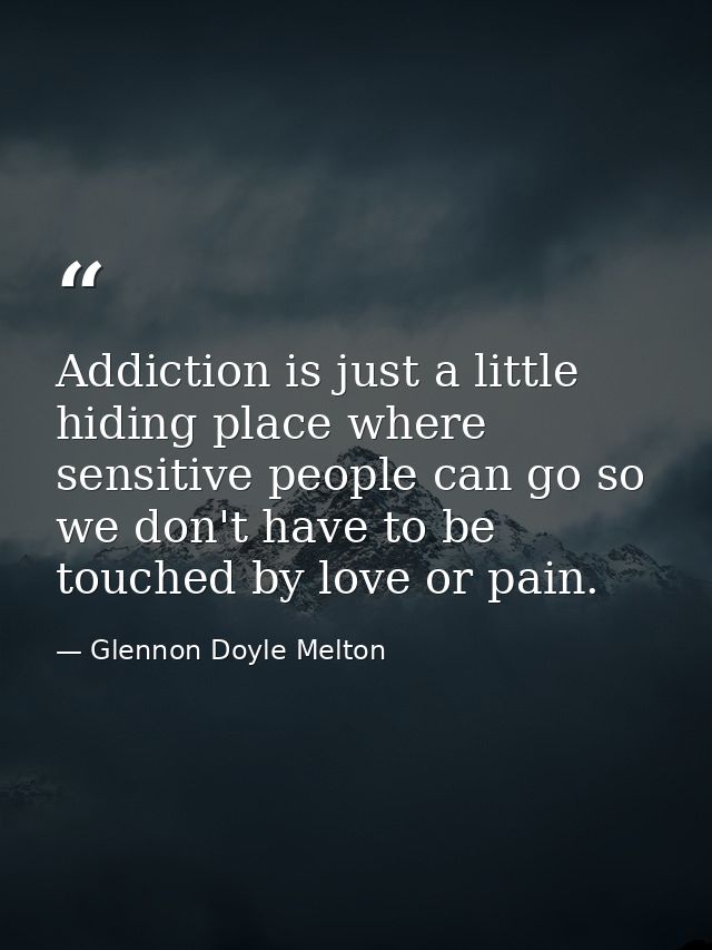 Addiction is just a little hiding place where sensitive people can go so we don't have to be touched by love or pain. — Glennon Doyle Melton