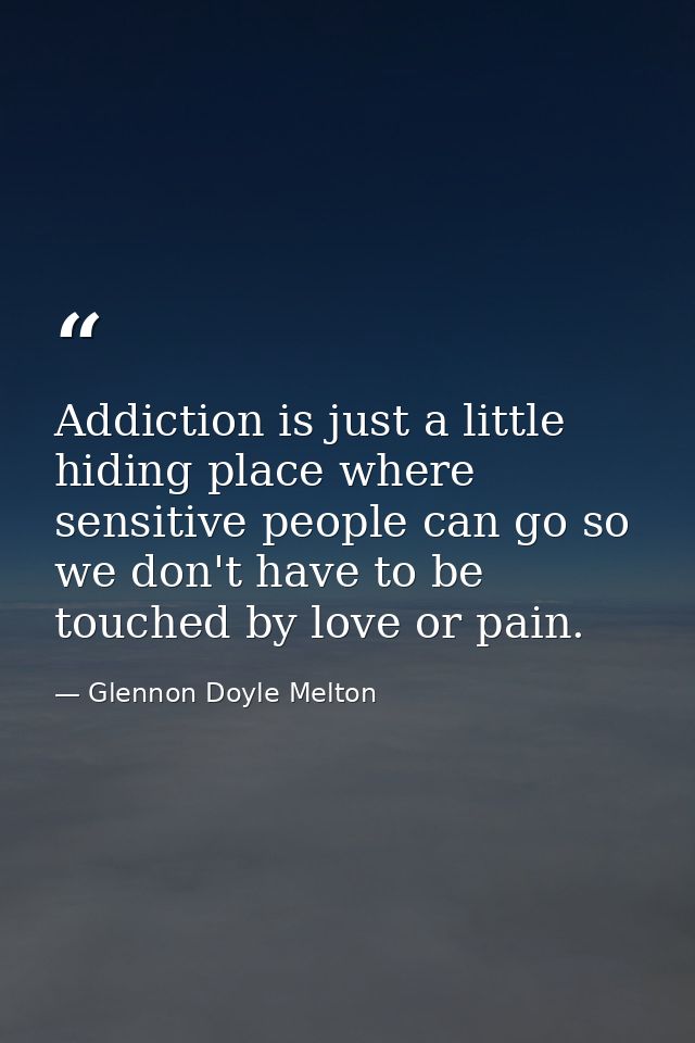Addiction is just a little hiding place where sensitive people can go so we don't have to be touched by love or pain. — Glennon Doyle Melton