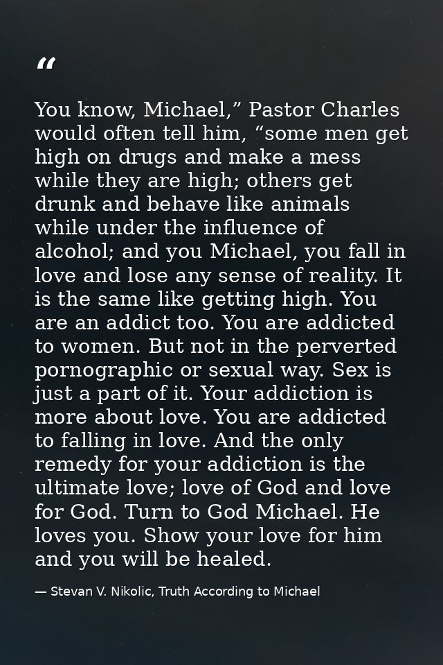 You know, Michael,” Pastor Charles would often tell him, “some men get high on drugs and make a mess while they are high — Stevan V. Nikolic, Truth According to Michael