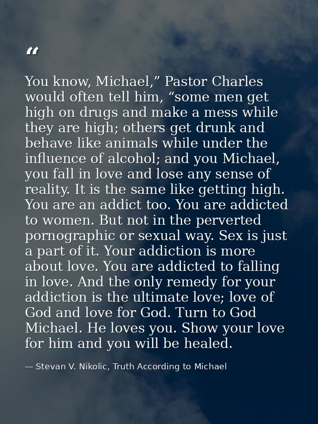You know, Michael,” Pastor Charles would often tell him, “some men get high on drugs and make a mess while they are high — Stevan V. Nikolic, Truth According to Michael