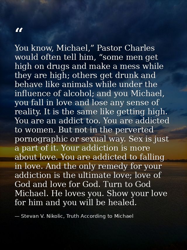 You know, Michael,” Pastor Charles would often tell him, “some men get high on drugs and make a mess while they are high — Stevan V. Nikolic, Truth According to Michael