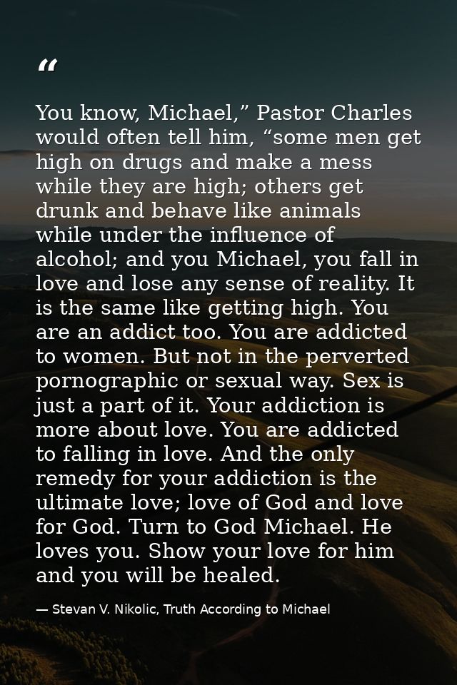 You know, Michael,” Pastor Charles would often tell him, “some men get high on drugs and make a mess while they are high — Stevan V. Nikolic, Truth According to Michael