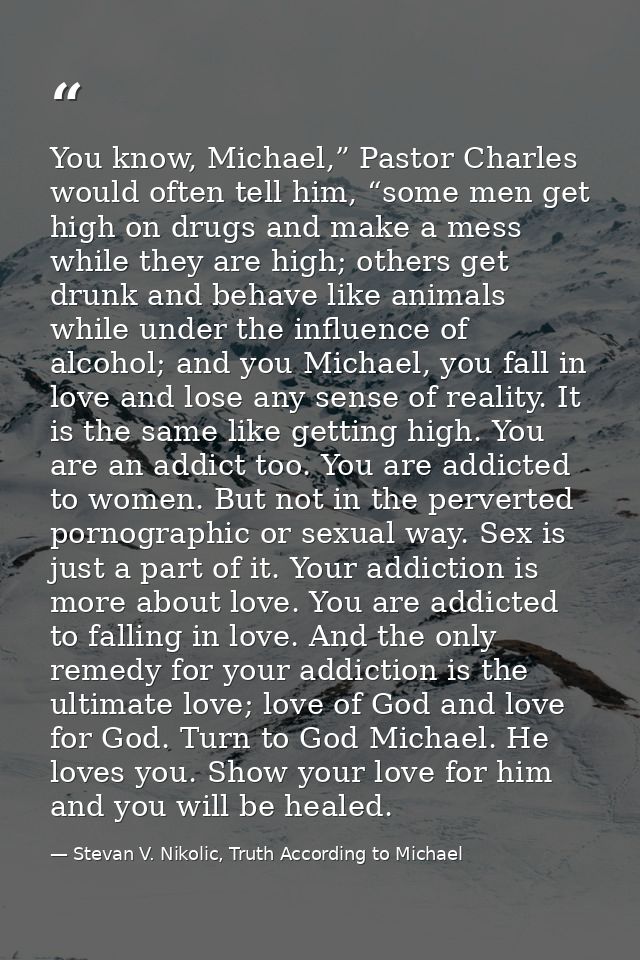 You know, Michael,” Pastor Charles would often tell him, “some men get high on drugs and make a mess while they are high — Stevan V. Nikolic, Truth According to Michael