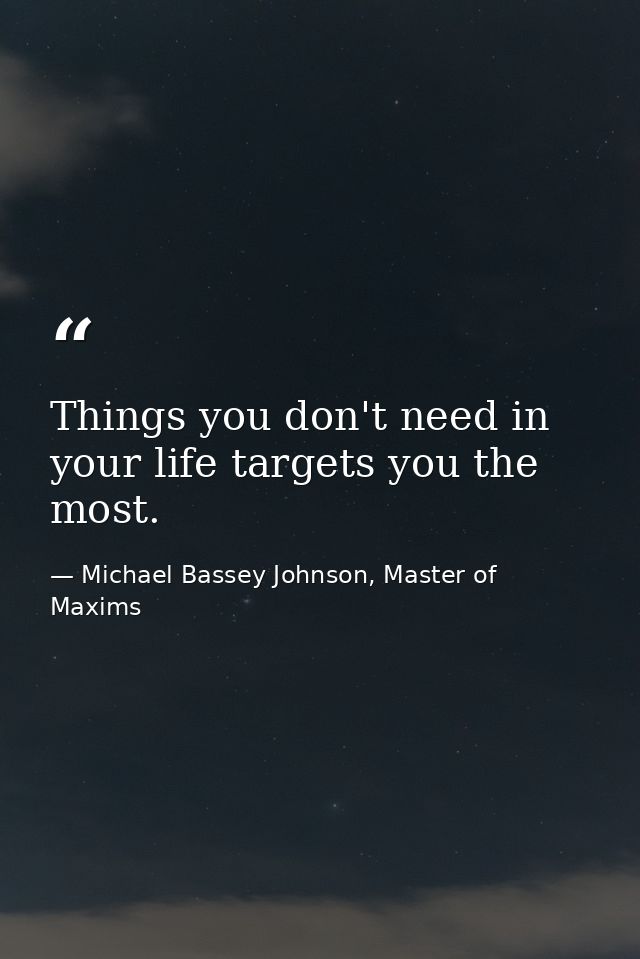Things you don't need in your life targets you the most. — Michael Bassey Johnson, Master of Maxims
