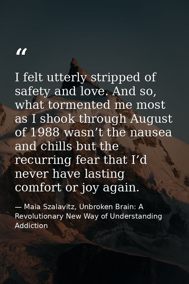 I felt utterly stripped of safety and love. And so, what tormented me most as I shook through August of 1988 wasn’t the  — Maia Szalavitz, Unbroken Brain: A Revolutionary New Way of Understanding Addiction