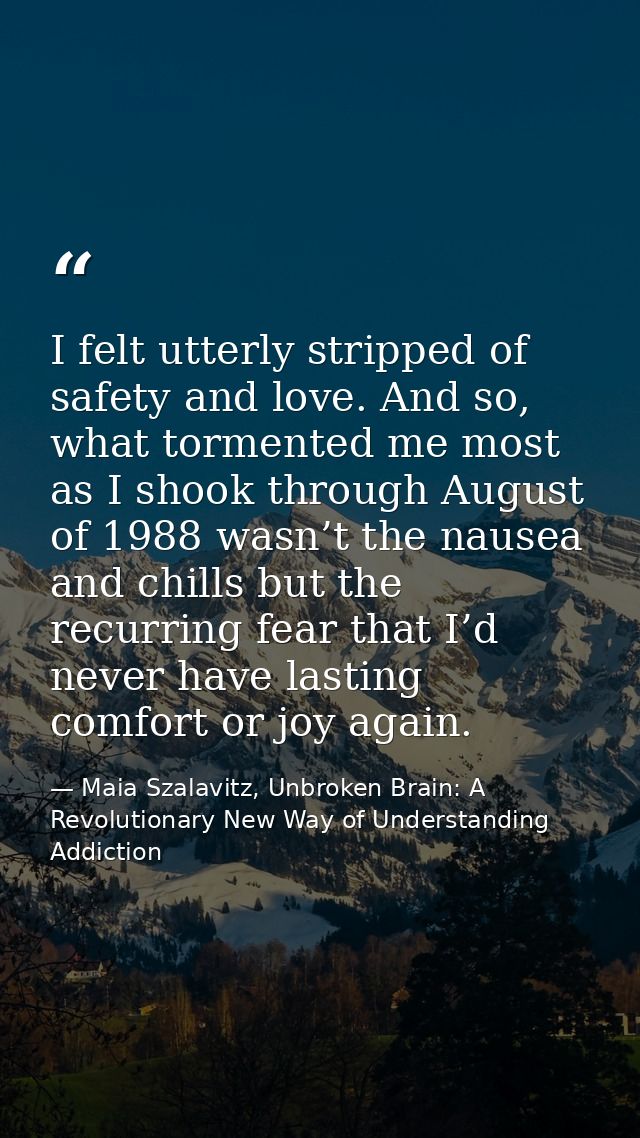 I felt utterly stripped of safety and love. And so, what tormented me most as I shook through August of 1988 wasn’t the  — Maia Szalavitz, Unbroken Brain: A Revolutionary New Way of Understanding Addiction