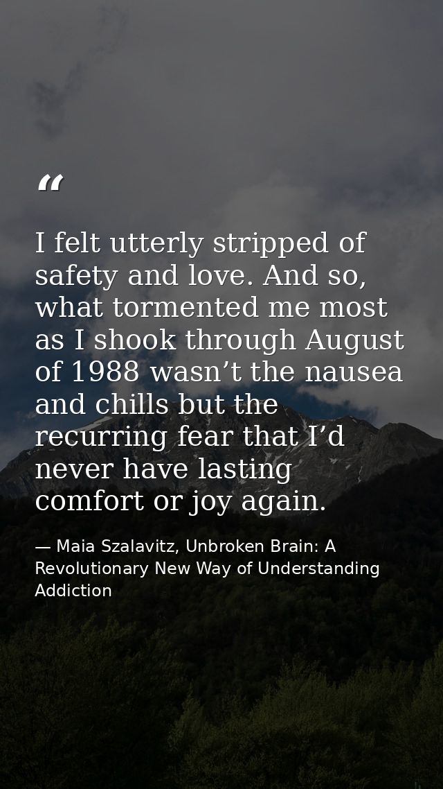 I felt utterly stripped of safety and love. And so, what tormented me most as I shook through August of 1988 wasn’t the  — Maia Szalavitz, Unbroken Brain: A Revolutionary New Way of Understanding Addiction