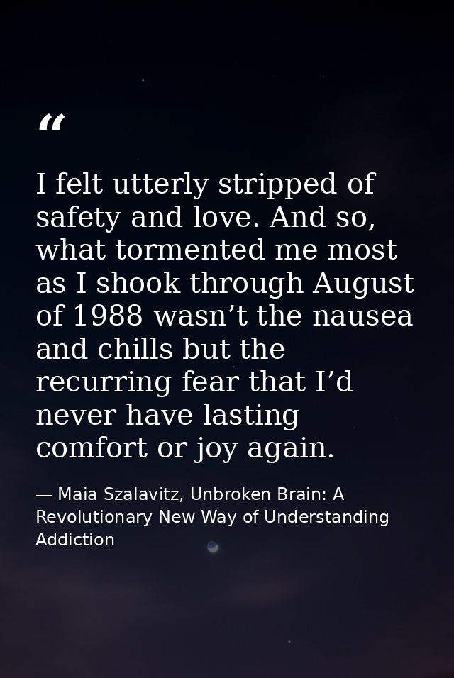 I felt utterly stripped of safety and love. And so, what tormented me most as I shook through August of 1988 wasn’t the  — Maia Szalavitz, Unbroken Brain: A Revolutionary New Way of Understanding Addiction