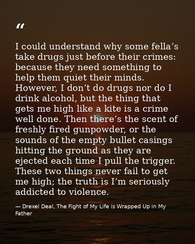 I could understand why some fella’s take drugs just before their crimes: because they need something to help them quiet  — Drexel Deal, The Fight of My Life is Wrapped Up in My Father