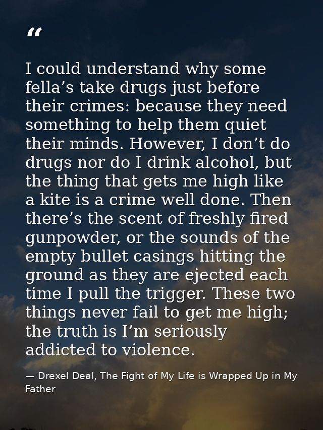 I could understand why some fella’s take drugs just before their crimes: because they need something to help them quiet  — Drexel Deal, The Fight of My Life is Wrapped Up in My Father