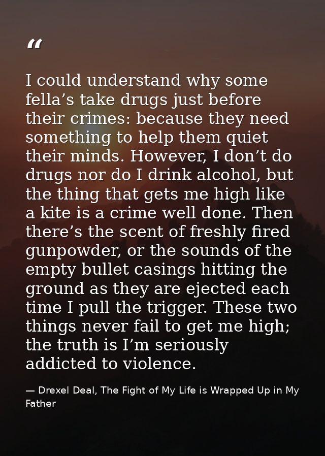 I could understand why some fella’s take drugs just before their crimes: because they need something to help them quiet  — Drexel Deal, The Fight of My Life is Wrapped Up in My Father