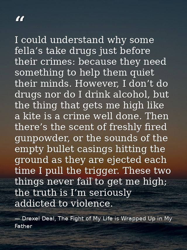I could understand why some fella’s take drugs just before their crimes: because they need something to help them quiet  — Drexel Deal, The Fight of My Life is Wrapped Up in My Father