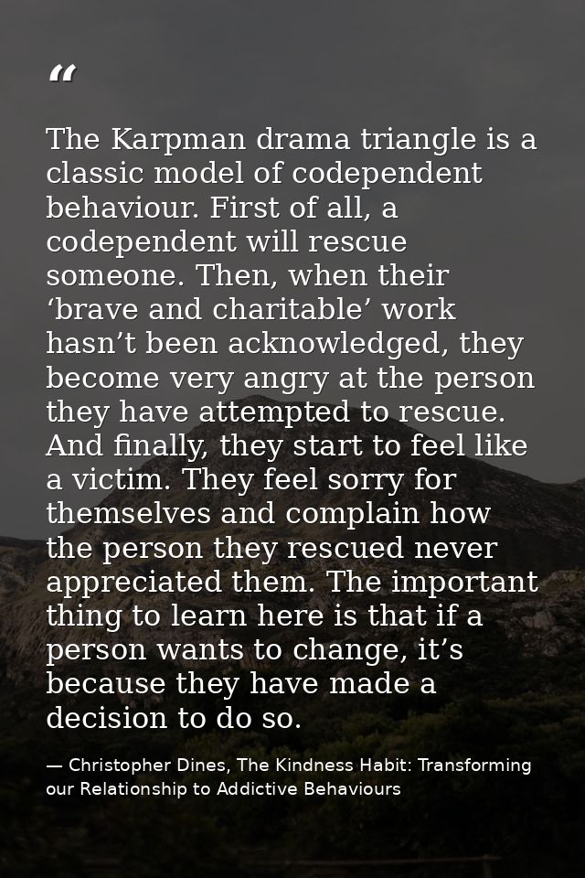 The Karpman drama triangle is a classic model of codependent behaviour. First of all, a codependent will rescue someone. — Christopher Dines, The Kindness Habit: Transforming our Relationship to Addictive Behaviours