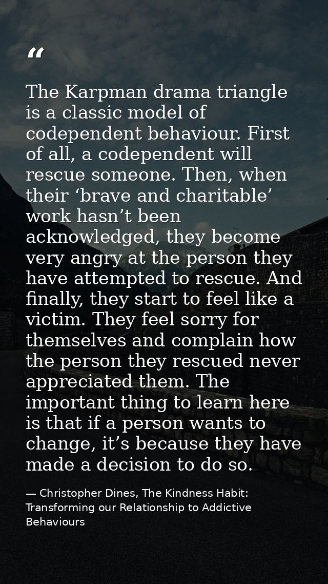 The Karpman drama triangle is a classic model of codependent behaviour. First of all, a codependent will rescue someone. — Christopher Dines, The Kindness Habit: Transforming our Relationship to Addictive Behaviours