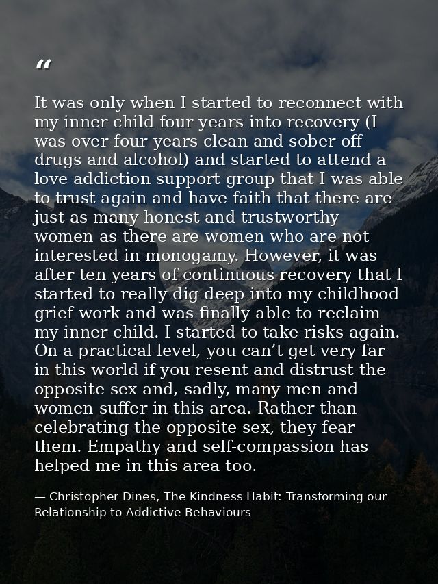 It was only when I started to reconnect with my inner child four years into recovery (I was over four years clean and so — Christopher Dines, The Kindness Habit: Transforming our Relationship to Addictive Behaviours